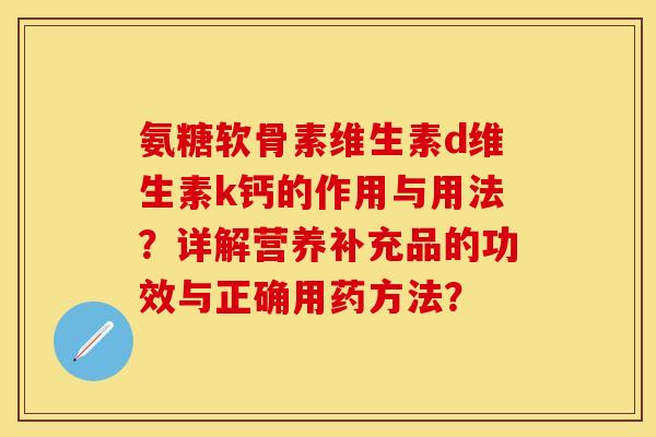 氨糖软骨素维生素d维生素k钙的作用与用法？详解营养补充品的功效与正确用药方法？