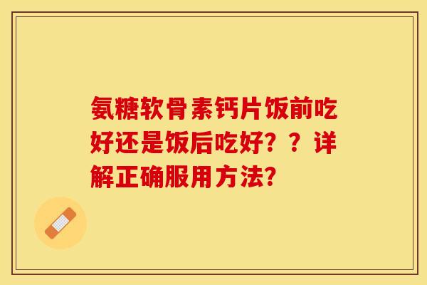氨糖软骨素钙片饭前吃好还是饭后吃好？？详解正确服用方法？-第1张图片-关节保镖