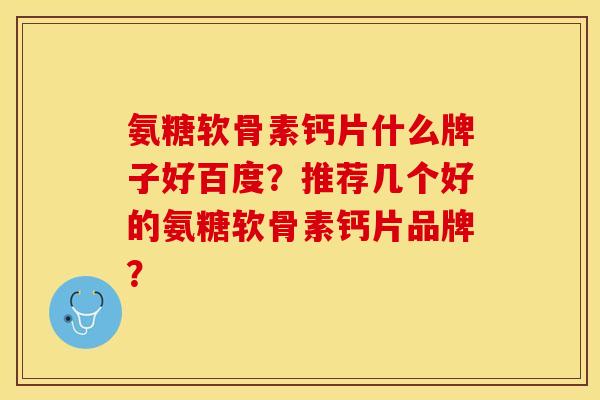 氨糖软骨素钙片什么牌子好百度？推荐几个好的氨糖软骨素钙片品牌？