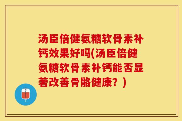 汤臣倍健氨糖软骨素补钙效果好吗(汤臣倍健氨糖软骨素补钙能否显著改善骨骼健康？)