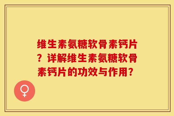 维生素氨糖软骨素钙片？详解维生素氨糖软骨素钙片的功效与作用？