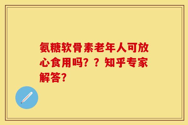 氨糖软骨素老年人可放心食用吗??知乎专家解答? 氨糖软骨素老年人可放心食用吗??知乎专家解答?