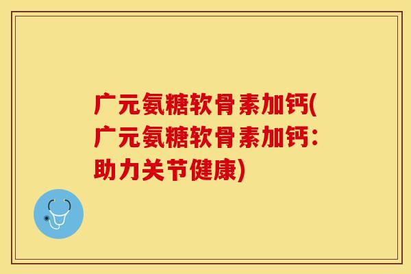 广元氨糖软骨素加钙(广元氨糖软骨素加钙：助力关节健康)
