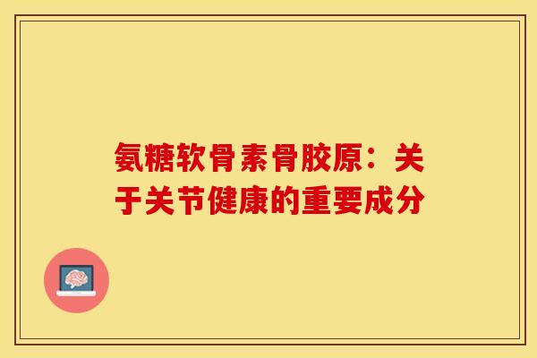氨糖软骨素骨胶原：关于关节健康的重要成分