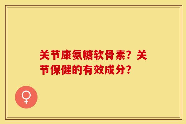 关节康氨糖软骨素？关节保健的有效成分？