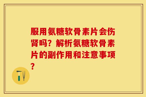 服用氨糖软骨素片会伤肾吗？解析氨糖软骨素片的副作用和注意事项？-第1张图片-关节保镖