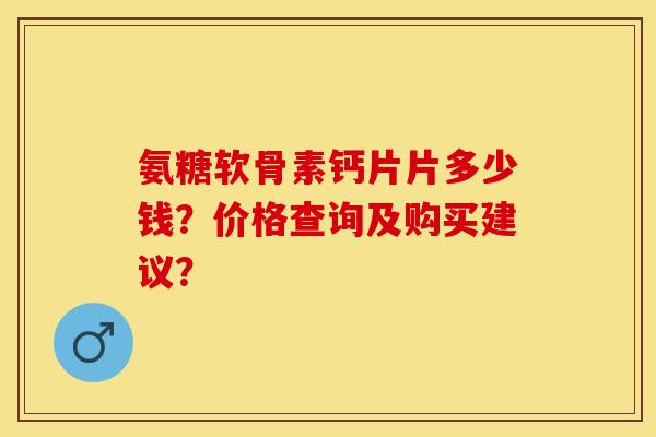 氨糖软骨素钙片片多少钱？价格查询及购买建议？