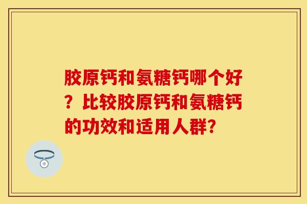 胶原钙和氨糖钙哪个好？比较胶原钙和氨糖钙的功效和适用人群？