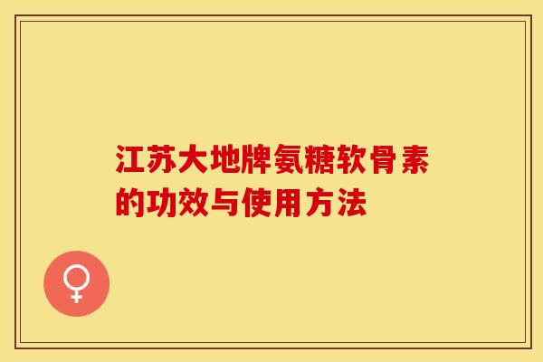 江苏大地牌氨糖软骨素的功效与使用方法