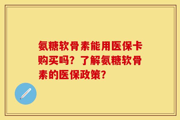 氨糖软骨素能用医保卡购买吗？了解氨糖软骨素的医保政策？