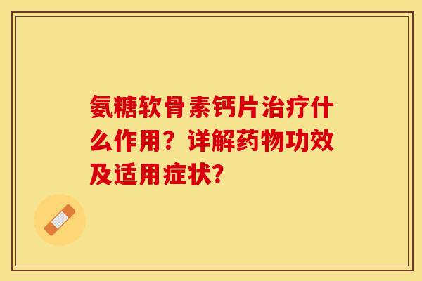 氨糖软骨素钙片治疗什么作用?详解药物功效及适用症状? 氨糖软骨素钙片治疗什么作用?详解药物功效及适用症状?