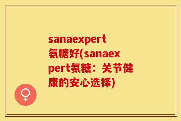 sanaexpert氨糖好(sanaexpert氨糖：关节健康的安心选择)