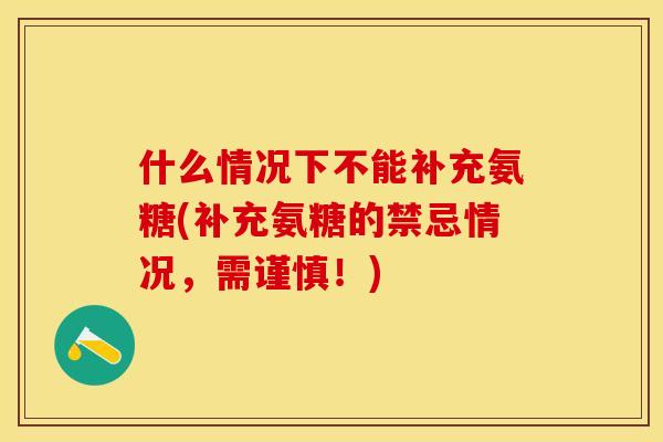 什么情况下不能补充氨糖(补充氨糖的禁忌情况,需谨慎!) 什么情况下不能补充氨糖(补充氨糖的禁忌情况,需谨慎!)