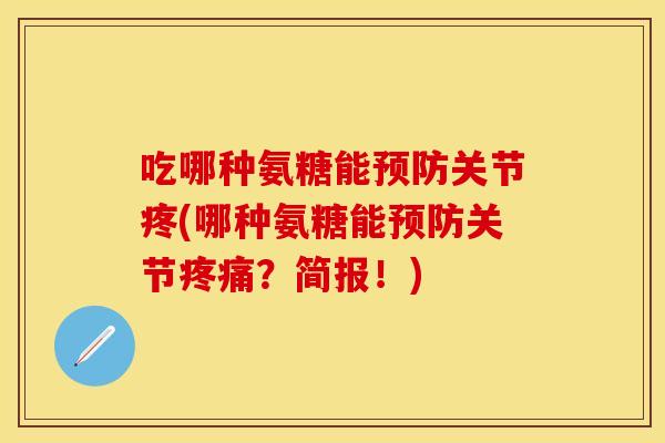 吃哪种氨糖能预防关节疼(哪种氨糖能预防关节疼痛？简报！)