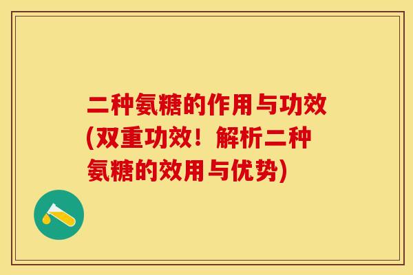 二种氨糖的作用与功效(双重功效！解析二种氨糖的效用与优势)