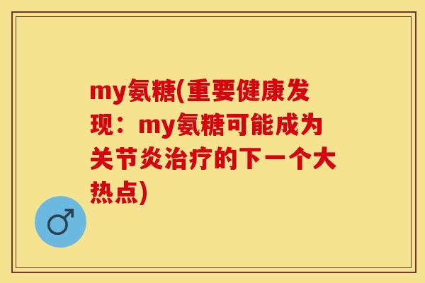 my氨糖(重要健康发现：my氨糖可能成为关节炎治疗的下一个大热点)