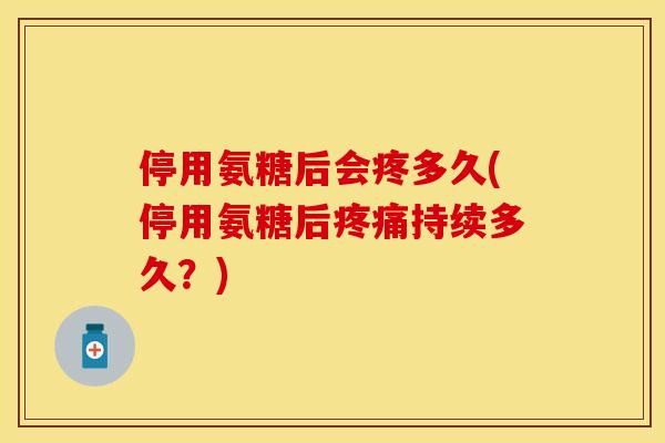 停用氨糖后会疼多久(停用氨糖后疼痛持续多久？)