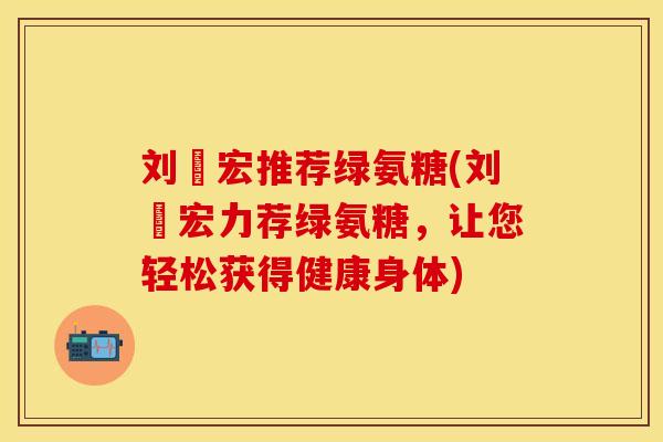 刘畊宏推荐绿氨糖(刘畊宏力荐绿氨糖，让您轻松获得健康身体)