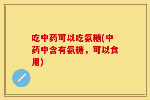 吃中药可以吃氨糖(中药中含有氨糖，可以食用)-第1张图片-关节保镖