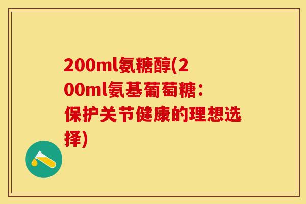 200ml氨糖醇(200ml氨基葡萄糖：保护关节健康的理想选择)