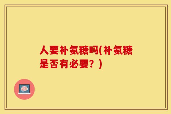 人要补氨糖吗(补氨糖是否有必要？)