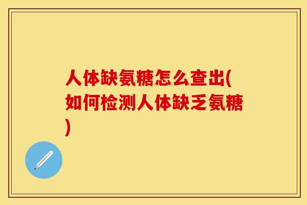 人体缺氨糖怎么查出(如何检测人体缺乏氨糖)