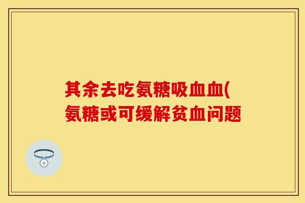 其余去吃氨糖吸血血(氨糖或可缓解贫血问题
