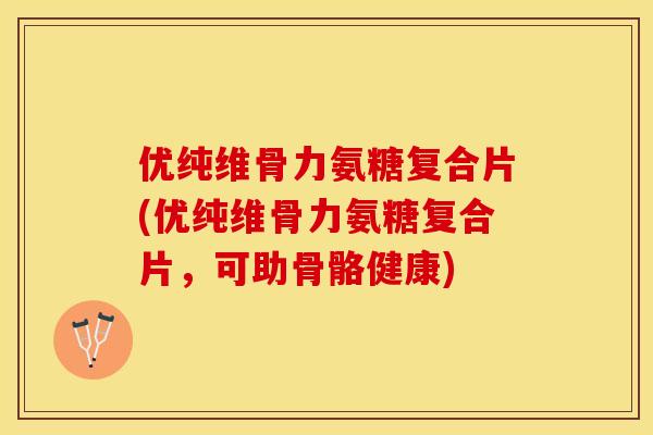 优纯维骨力氨糖复合片(优纯维骨力氨糖复合片，可助骨骼健康)