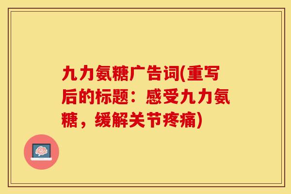 九力氨糖广告词(重写后的标题：感受九力氨糖，缓解关节疼痛)