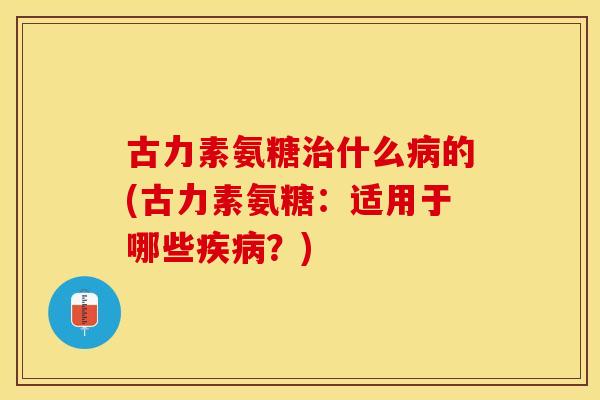 古力素氨糖治什么病的(古力素氨糖：适用于哪些疾病？)