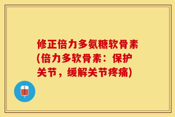 修正倍力多氨糖软骨素(倍力多软骨素：保护关节，缓解关节疼痛)-第1张图片-关节保镖
