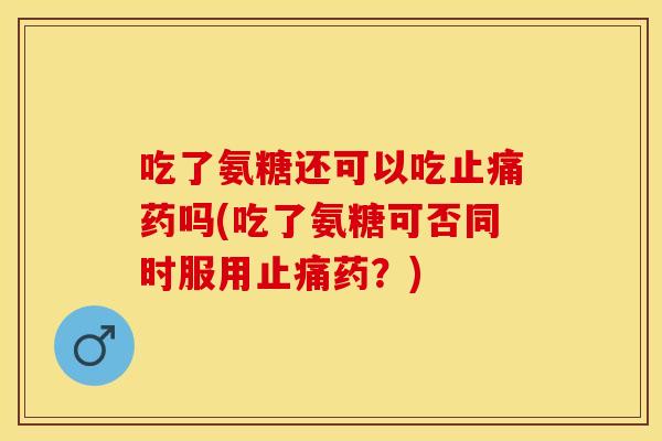 吃了氨糖还可以吃止痛药吗(吃了氨糖可否同时服用止痛药？)