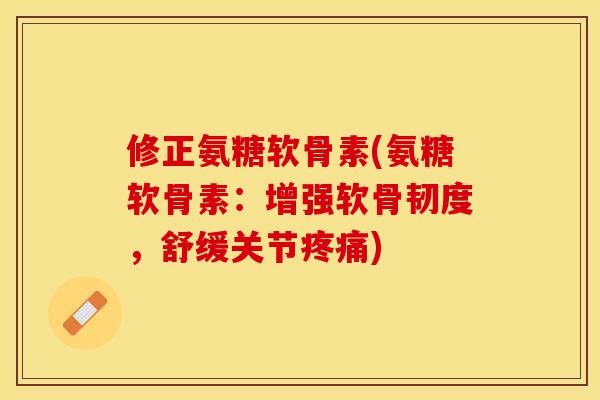 修正氨糖软骨素(氨糖软骨素：增强软骨韧度，舒缓关节疼痛)