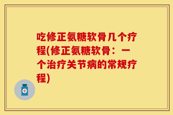 吃修正氨糖软骨几个疗程(修正氨糖软骨：一个治疗关节病的常规疗程)