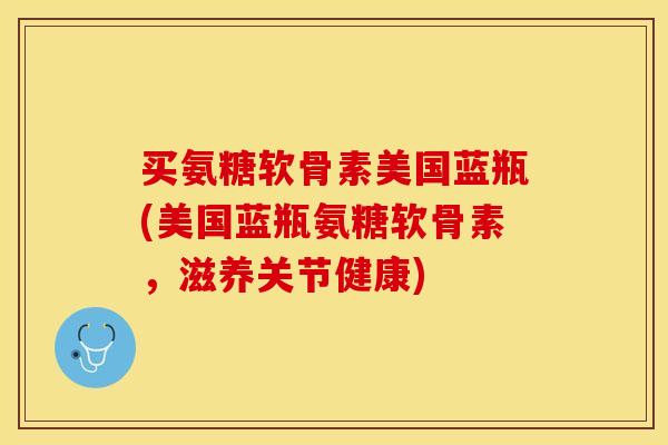 买氨糖软骨素美国蓝瓶(美国蓝瓶氨糖软骨素，滋养关节健康)