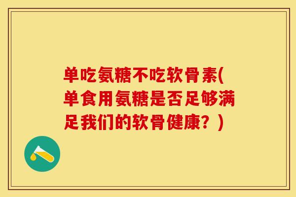 单吃氨糖不吃软骨素(单食用氨糖是否足够满足我们的软骨健康？)