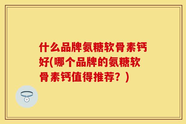 什么品牌氨糖软骨素钙好(哪个品牌的氨糖软骨素钙值得推荐？)