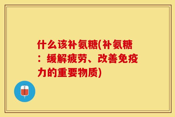 什么该补氨糖(补氨糖：缓解疲劳、改善免疫力的重要物质)-第1张图片-关节保镖