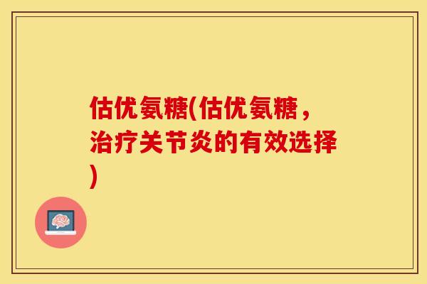 估优氨糖(估优氨糖，治疗关节炎的有效选择)