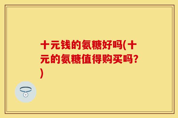 十元钱的氨糖好吗(十元的氨糖值得购买吗？)