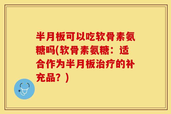 半月板可以吃软骨素氨糖吗(软骨素氨糖：适合作为半月板治疗的补充品？)