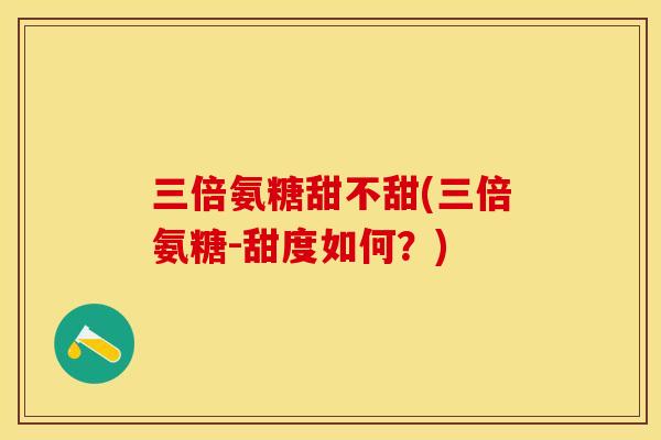三倍氨糖甜不甜(三倍氨糖-甜度如何？)