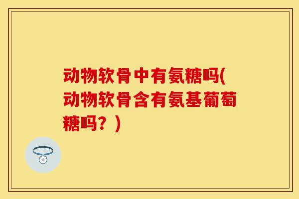 动物软骨中有氨糖吗(动物软骨含有氨基葡萄糖吗？)