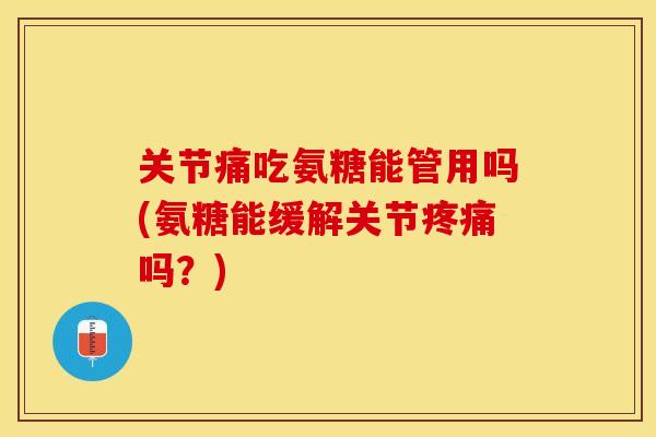 关节痛吃氨糖能管用吗(氨糖能缓解关节疼痛吗？)
