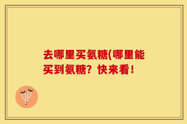 去哪里买氨糖(哪里能买到氨糖？快来看！
