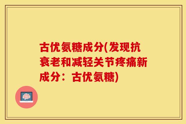 古优氨糖成分(发现抗衰老和减轻关节疼痛新成分：古优氨糖)