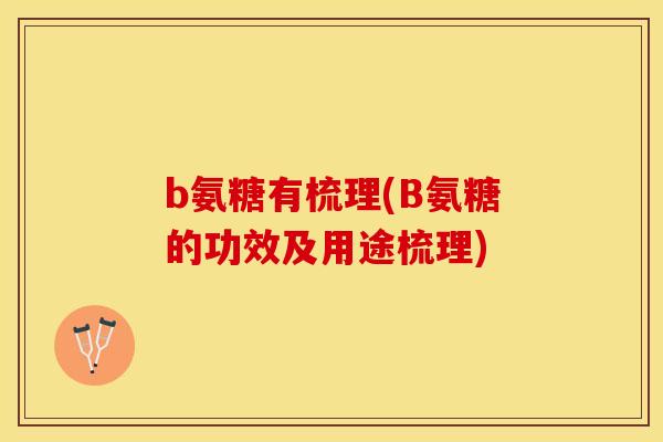 b氨糖有梳理(B氨糖的功效及用途梳理)