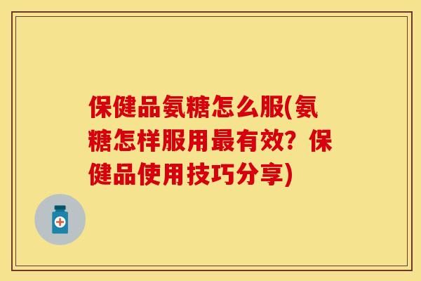 保健品氨糖怎么服(氨糖怎样服用最有效？保健品使用技巧分享)