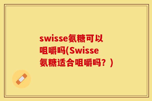 swisse氨糖可以咀嚼吗(Swisse氨糖适合咀嚼吗？)