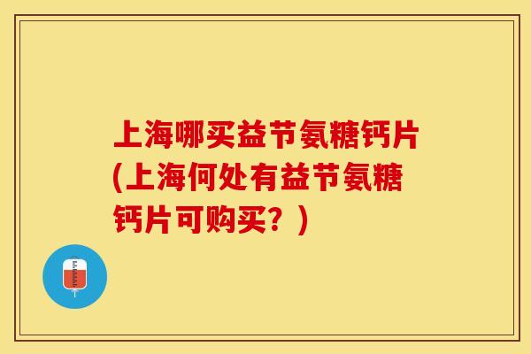 上海哪买益节氨糖钙片(上海何处有益节氨糖钙片可购买？)